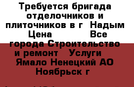 Требуется бригада отделочников и плиточников в г. Надым › Цена ­ 1 000 - Все города Строительство и ремонт » Услуги   . Ямало-Ненецкий АО,Ноябрьск г.
